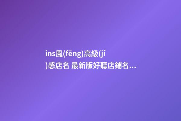 ins風(fēng)高級(jí)感店名 最新版好聽店鋪名字,起名之家-第1張-店鋪起名-玄機(jī)派